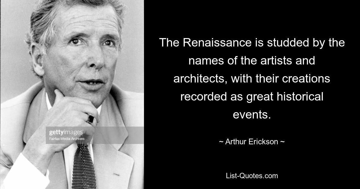 The Renaissance is studded by the names of the artists and architects, with their creations recorded as great historical events. — © Arthur Erickson