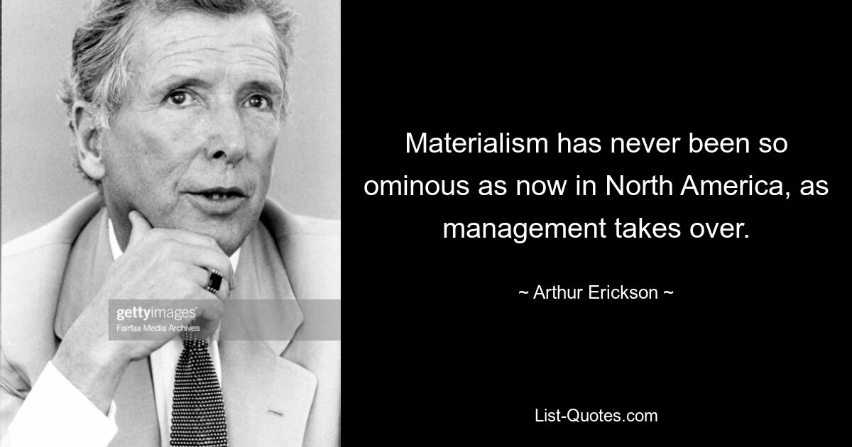 Materialism has never been so ominous as now in North America, as management takes over. — © Arthur Erickson