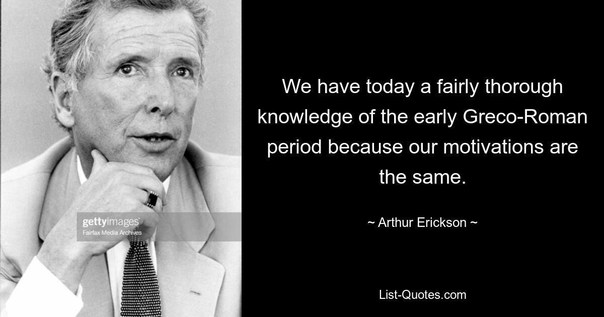 We have today a fairly thorough knowledge of the early Greco-Roman period because our motivations are the same. — © Arthur Erickson