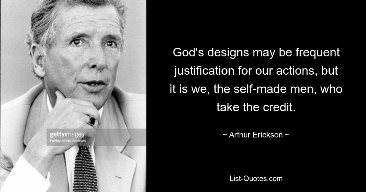 God's designs may be frequent justification for our actions, but it is we, the self-made men, who take the credit. — © Arthur Erickson