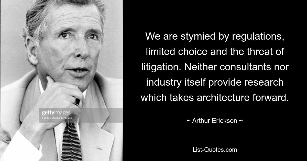 We are stymied by regulations, limited choice and the threat of litigation. Neither consultants nor industry itself provide research which takes architecture forward. — © Arthur Erickson