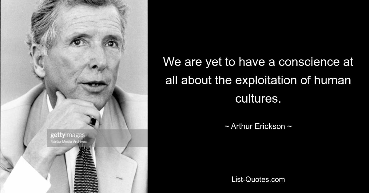 We are yet to have a conscience at all about the exploitation of human cultures. — © Arthur Erickson