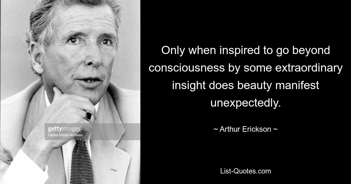 Only when inspired to go beyond consciousness by some extraordinary insight does beauty manifest unexpectedly. — © Arthur Erickson