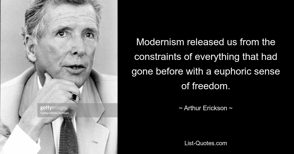 Modernism released us from the constraints of everything that had gone before with a euphoric sense of freedom. — © Arthur Erickson