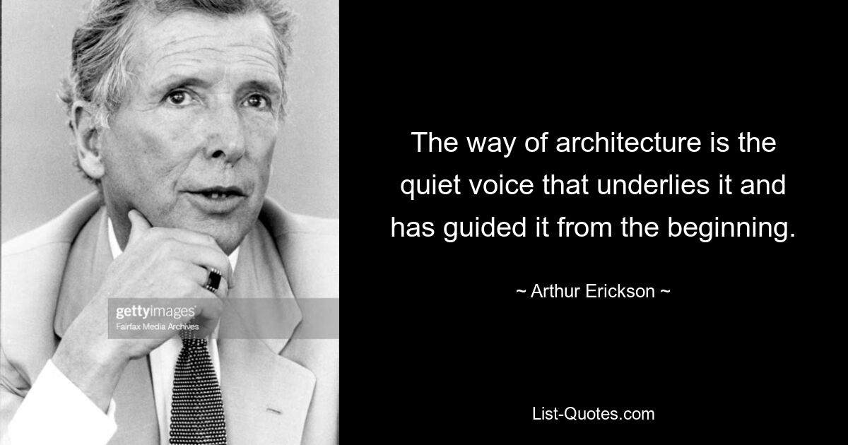 The way of architecture is the quiet voice that underlies it and has guided it from the beginning. — © Arthur Erickson