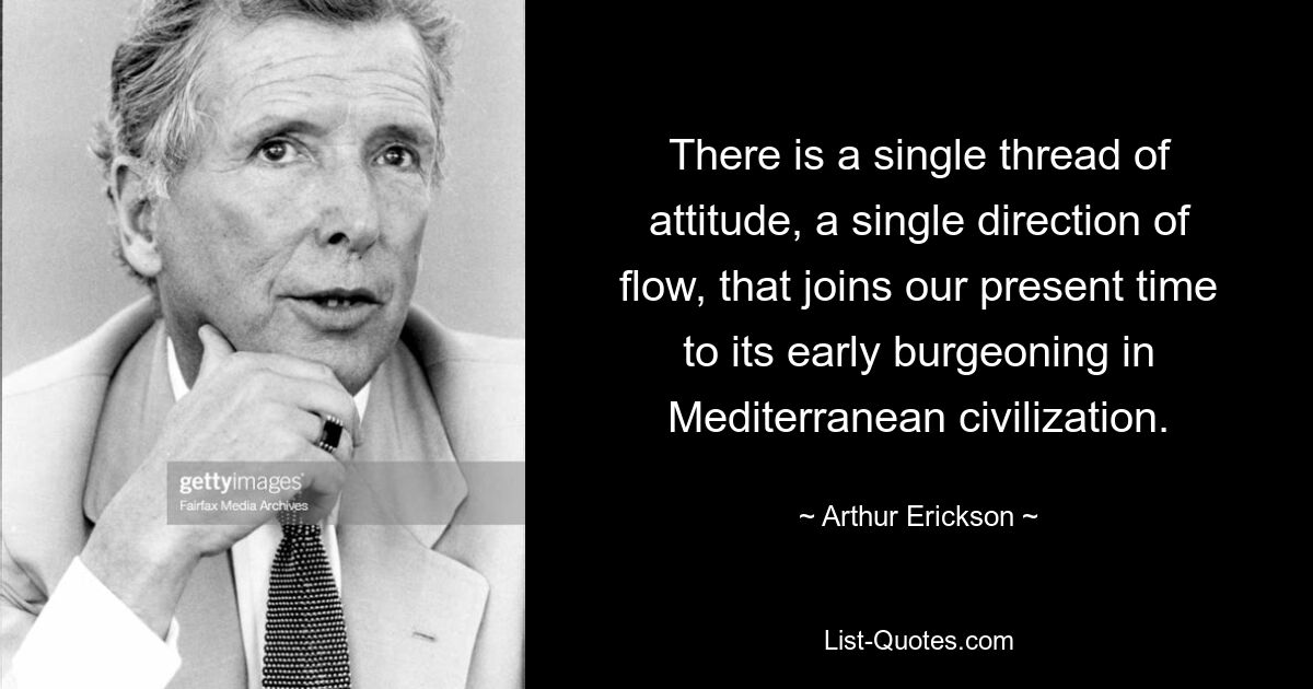 There is a single thread of attitude, a single direction of flow, that joins our present time to its early burgeoning in Mediterranean civilization. — © Arthur Erickson