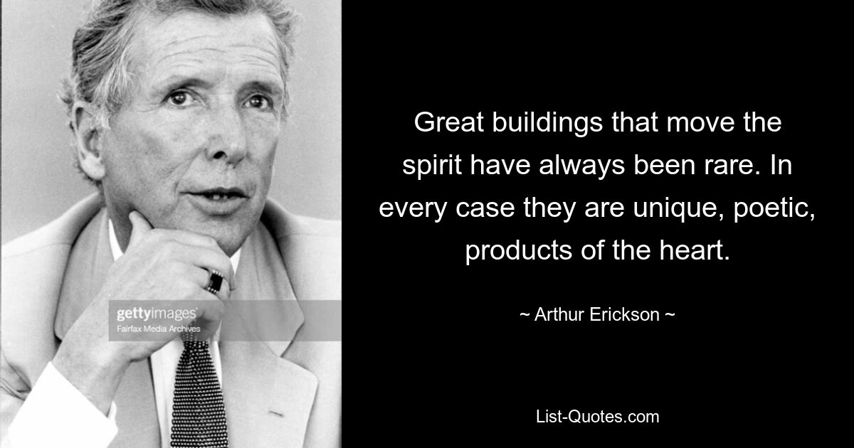 Great buildings that move the spirit have always been rare. In every case they are unique, poetic, products of the heart. — © Arthur Erickson