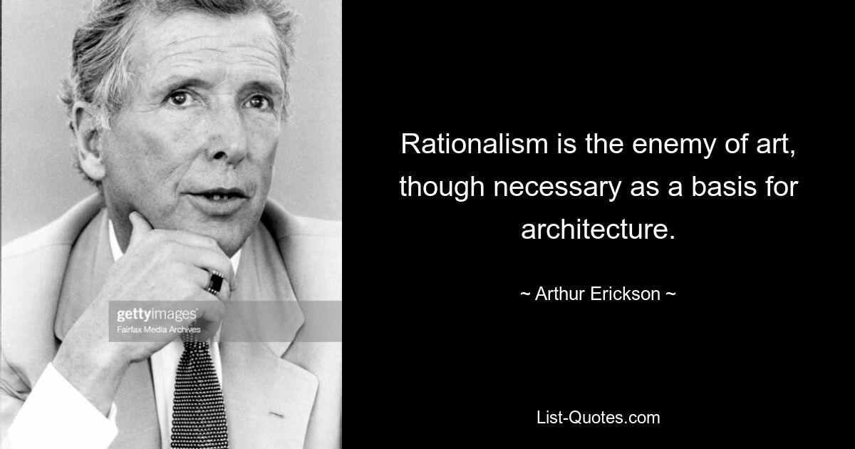 Rationalism is the enemy of art, though necessary as a basis for architecture. — © Arthur Erickson