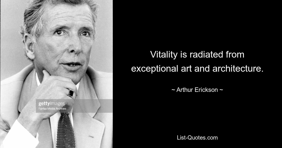 Vitality is radiated from exceptional art and architecture. — © Arthur Erickson