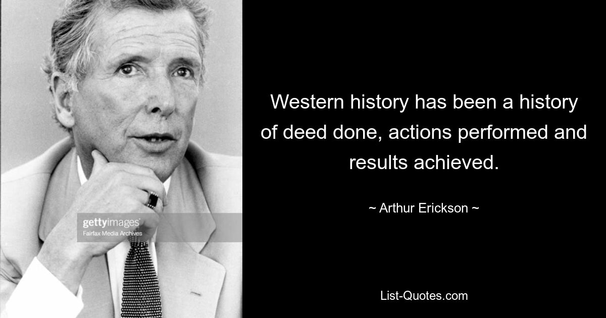 Western history has been a history of deed done, actions performed and results achieved. — © Arthur Erickson