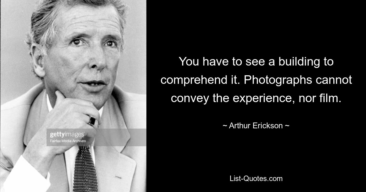 You have to see a building to comprehend it. Photographs cannot convey the experience, nor film. — © Arthur Erickson