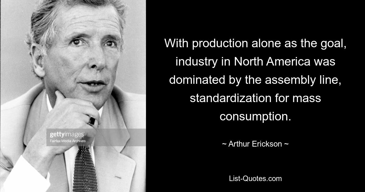 With production alone as the goal, industry in North America was dominated by the assembly line, standardization for mass consumption. — © Arthur Erickson