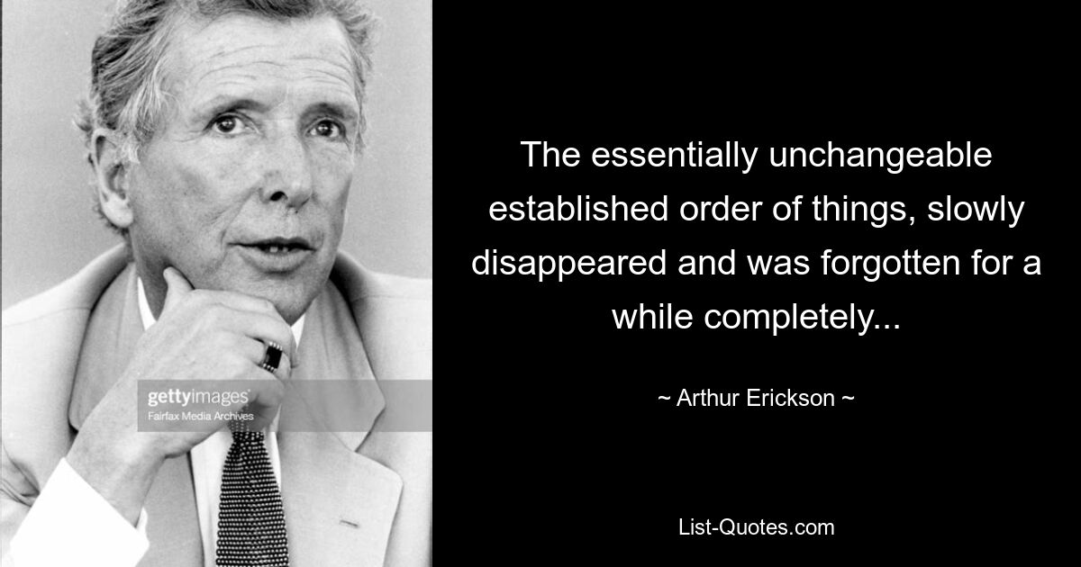 The essentially unchangeable established order of things, slowly disappeared and was forgotten for a while completely... — © Arthur Erickson