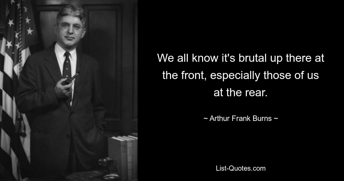 We all know it's brutal up there at the front, especially those of us at the rear. — © Arthur Frank Burns