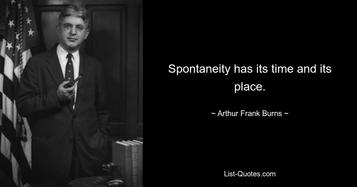 Spontaneity has its time and its place. — © Arthur Frank Burns