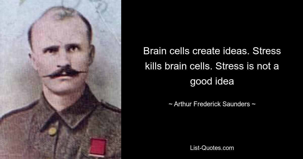 Brain cells create ideas. Stress kills brain cells. Stress is not a good idea — © Arthur Frederick Saunders