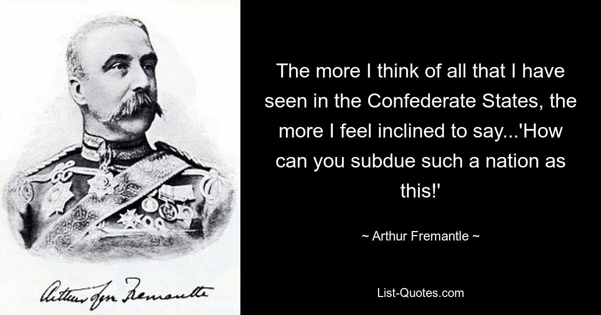 The more I think of all that I have seen in the Confederate States, the more I feel inclined to say...'How can you subdue such a nation as this!' — © Arthur Fremantle