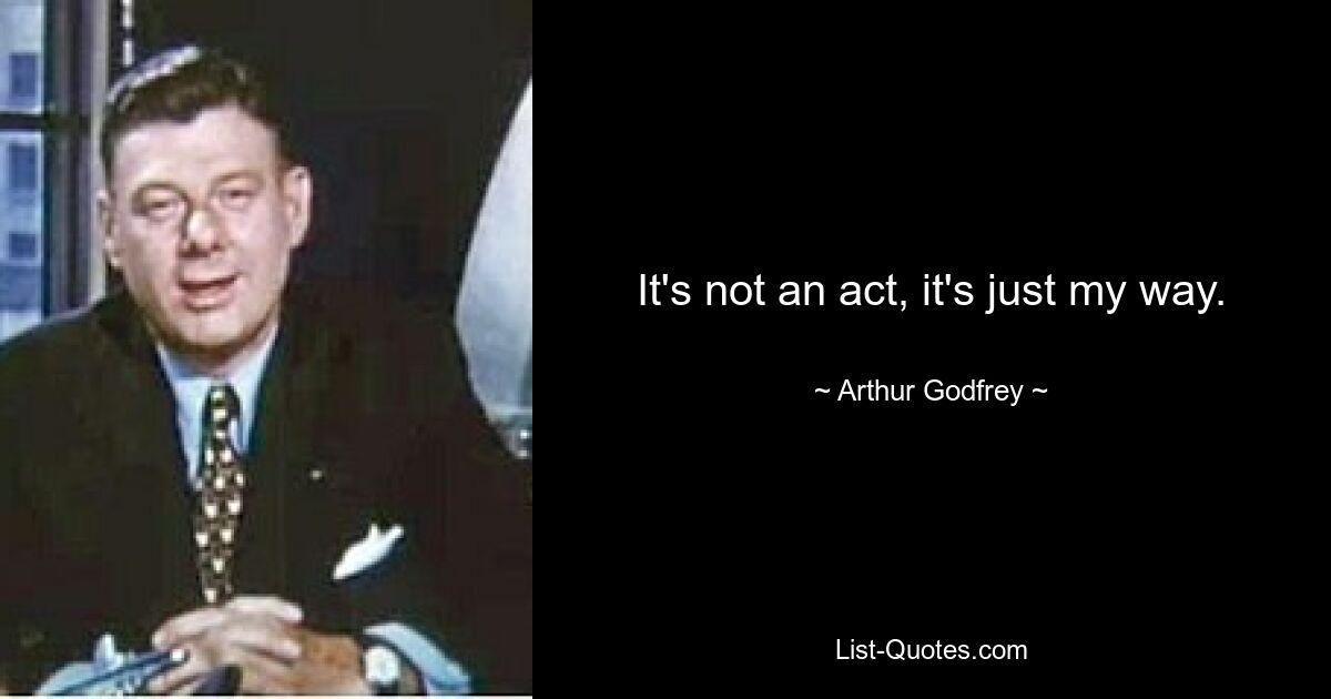 It's not an act, it's just my way. — © Arthur Godfrey