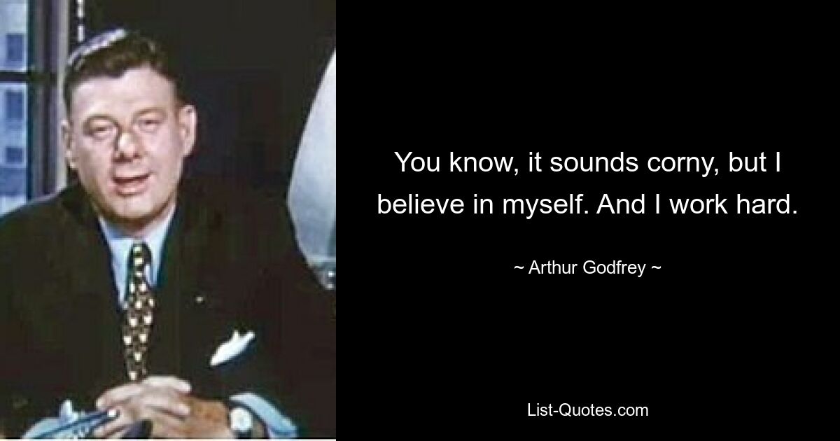 You know, it sounds corny, but I believe in myself. And I work hard. — © Arthur Godfrey