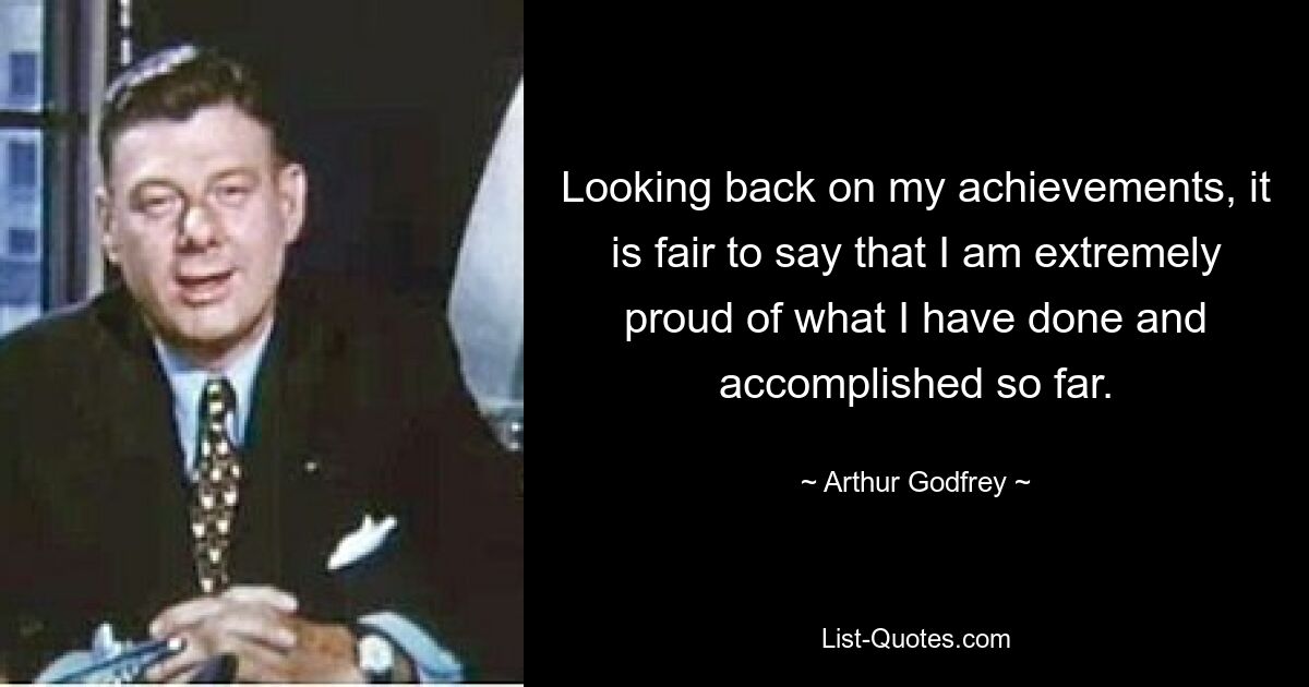 Looking back on my achievements, it is fair to say that I am extremely proud of what I have done and accomplished so far. — © Arthur Godfrey