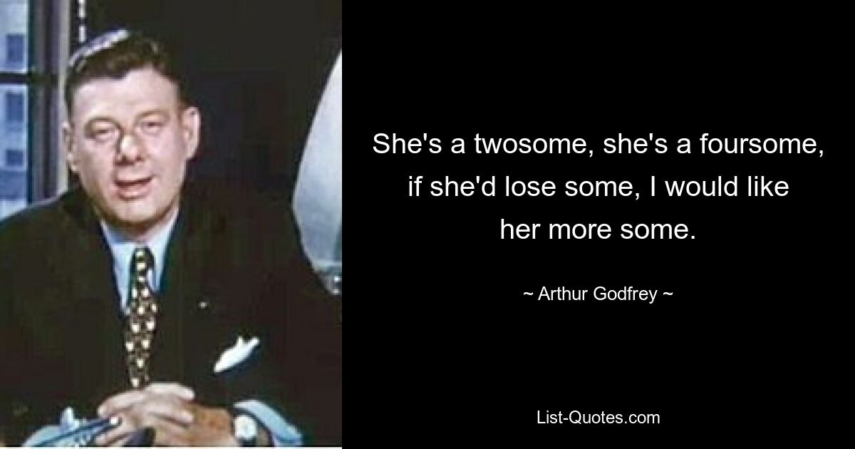 She's a twosome, she's a foursome, if she'd lose some, I would like her more some. — © Arthur Godfrey