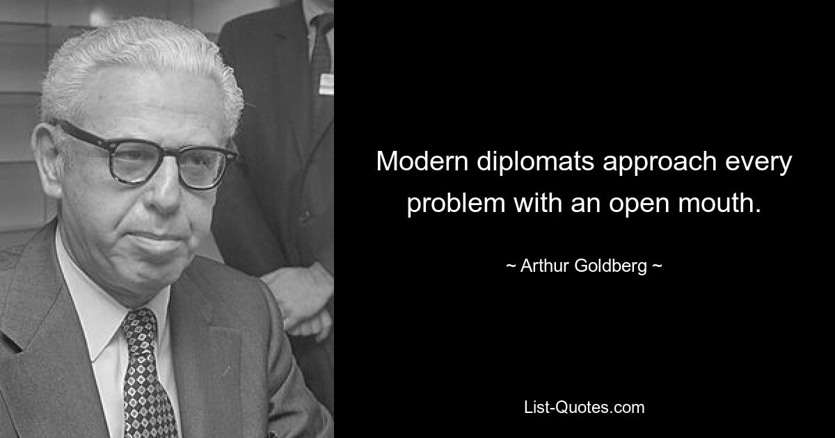 Modern diplomats approach every problem with an open mouth. — © Arthur Goldberg