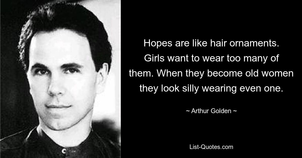 Hopes are like hair ornaments. Girls want to wear too many of them. When they become old women they look silly wearing even one. — © Arthur Golden