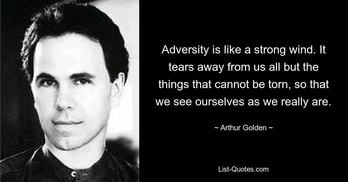 Adversity is like a strong wind. It tears away from us all but the things that cannot be torn, so that we see ourselves as we really are. — © Arthur Golden