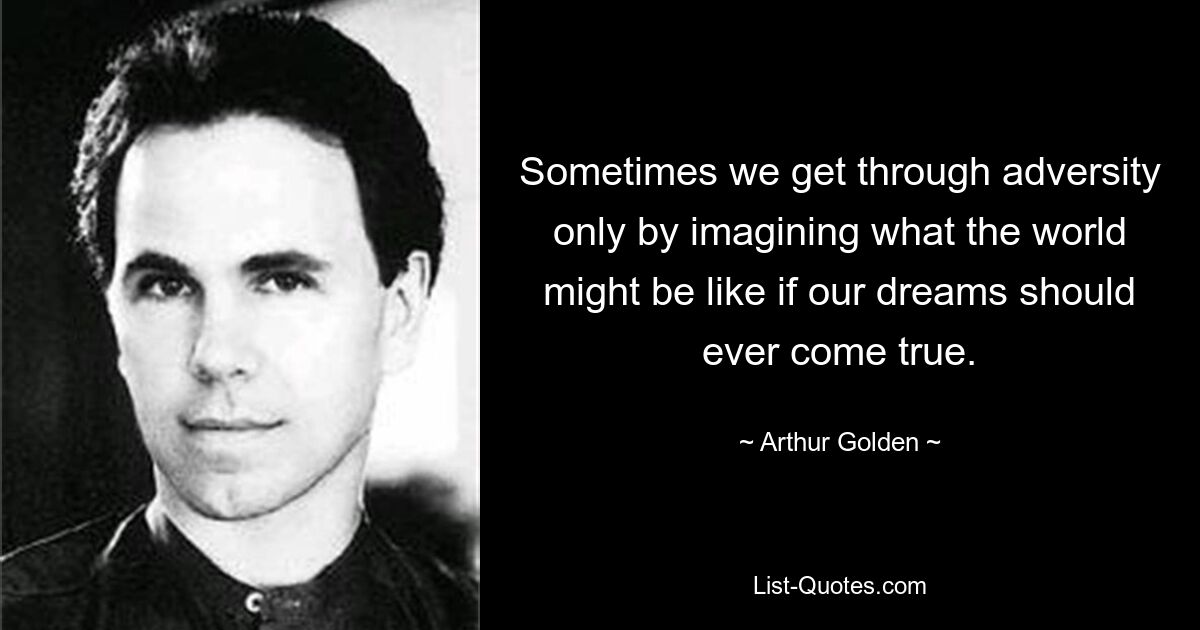 Sometimes we get through adversity only by imagining what the world might be like if our dreams should ever come true. — © Arthur Golden