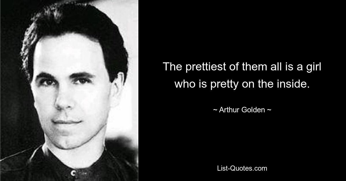 The prettiest of them all is a girl who is pretty on the inside. — © Arthur Golden