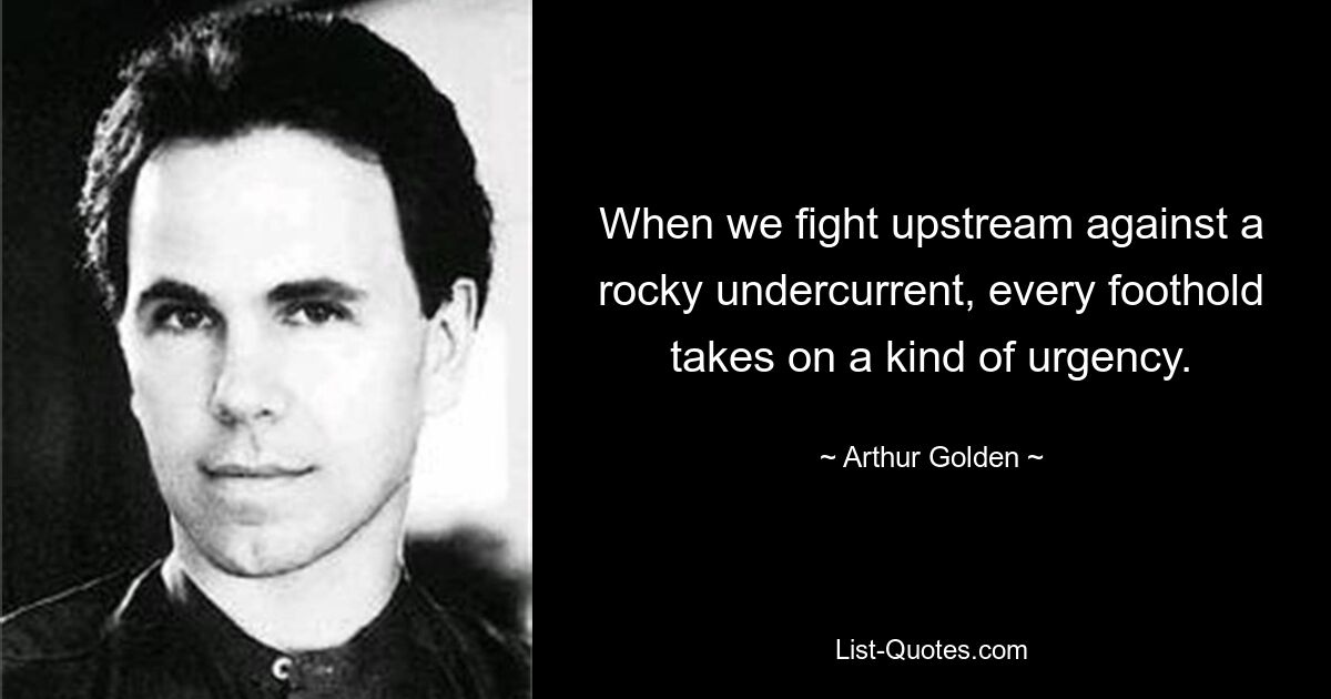 When we fight upstream against a rocky undercurrent, every foothold takes on a kind of urgency. — © Arthur Golden