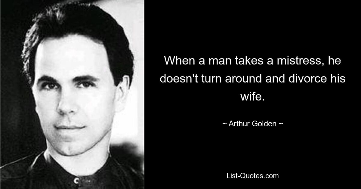 When a man takes a mistress, he doesn't turn around and divorce his wife. — © Arthur Golden