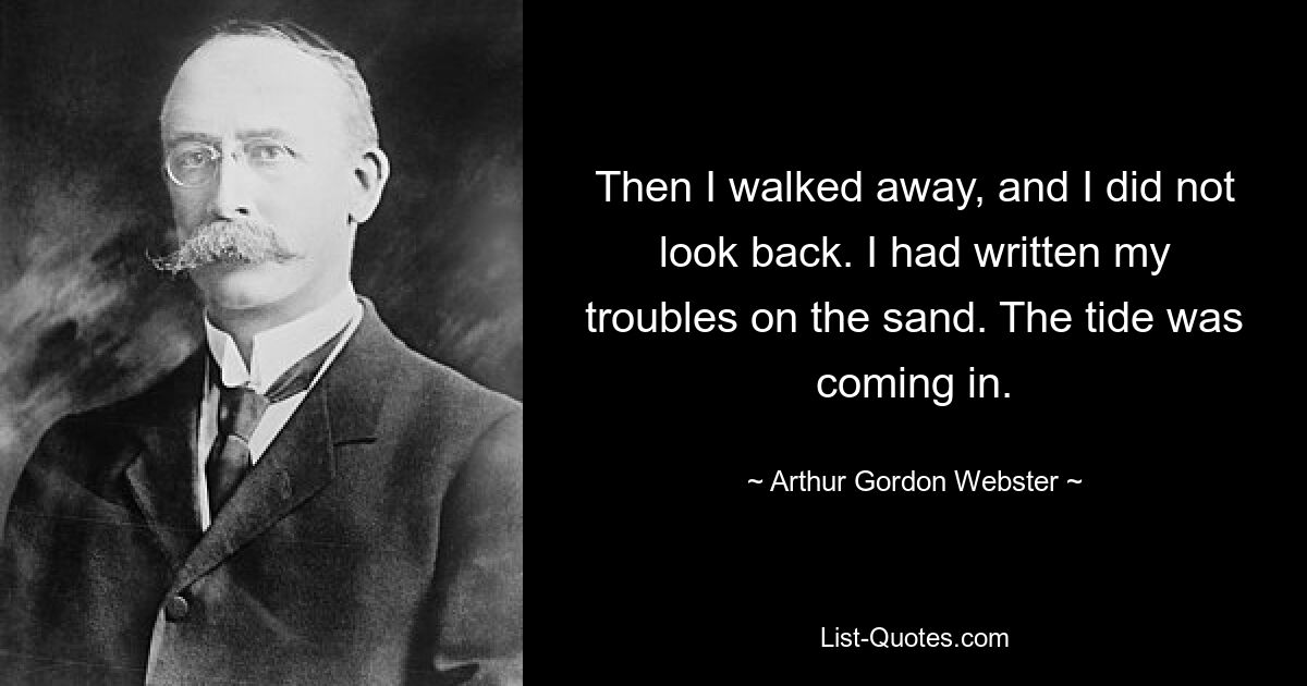 Then I walked away, and I did not look back. I had written my troubles on the sand. The tide was coming in. — © Arthur Gordon Webster