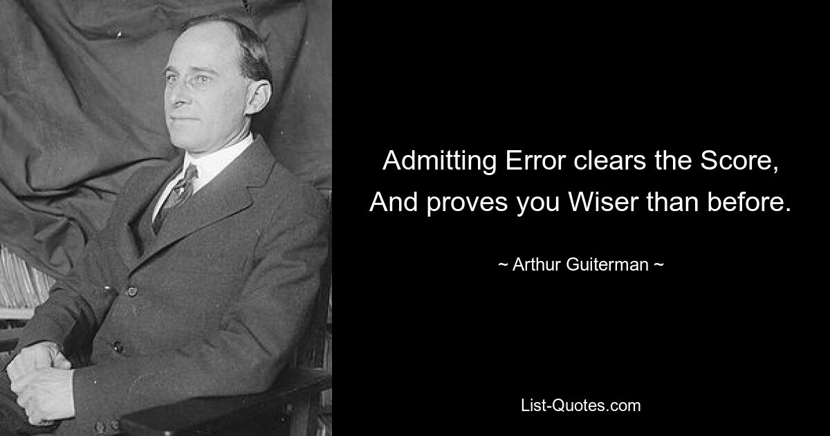 Admitting Error clears the Score, And proves you Wiser than before. — © Arthur Guiterman