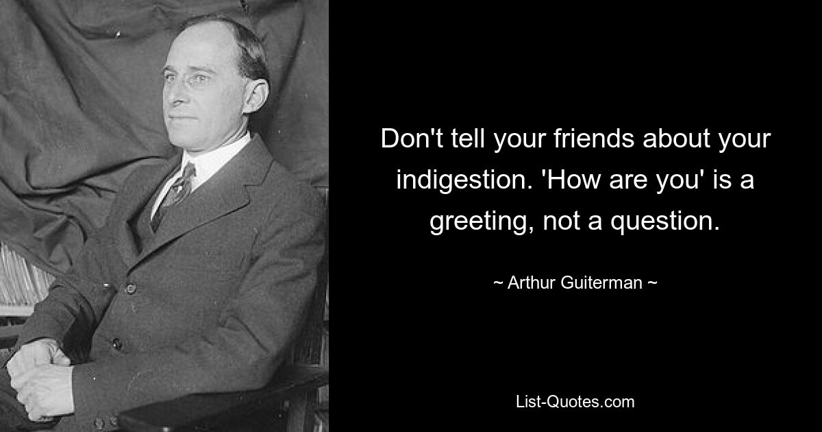 Don't tell your friends about your indigestion. 'How are you' is a greeting, not a question. — © Arthur Guiterman