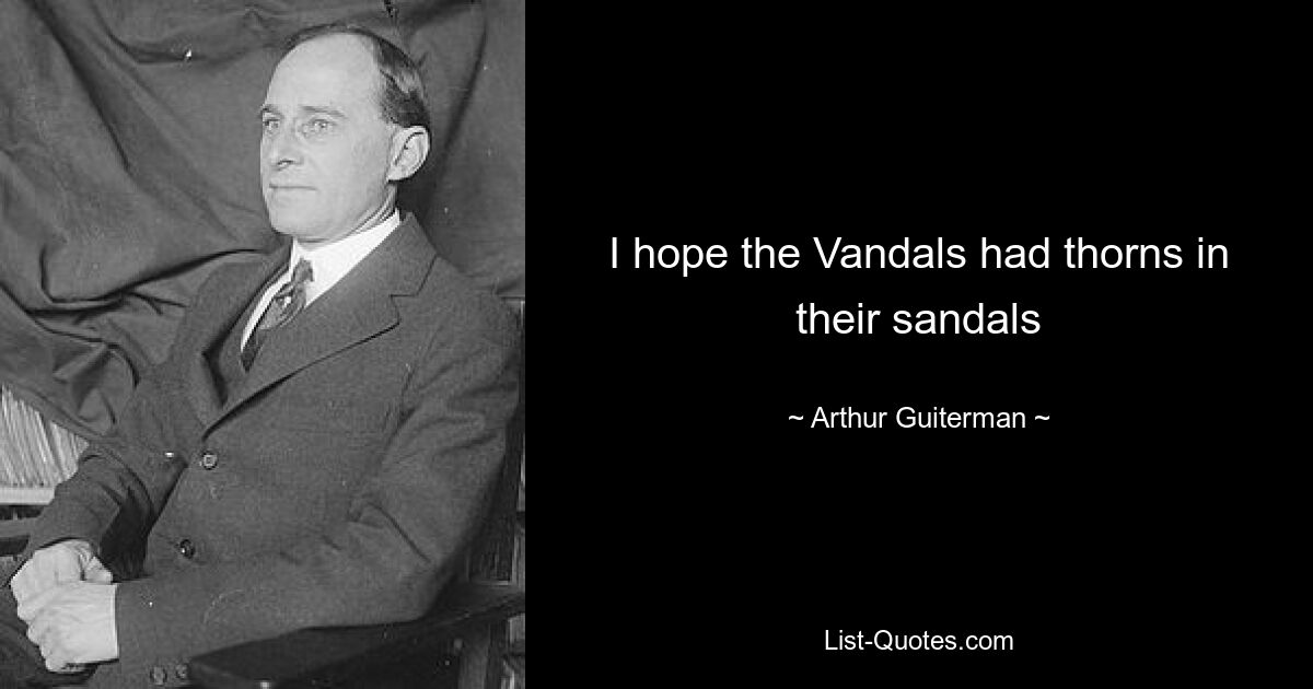 I hope the Vandals had thorns in their sandals — © Arthur Guiterman