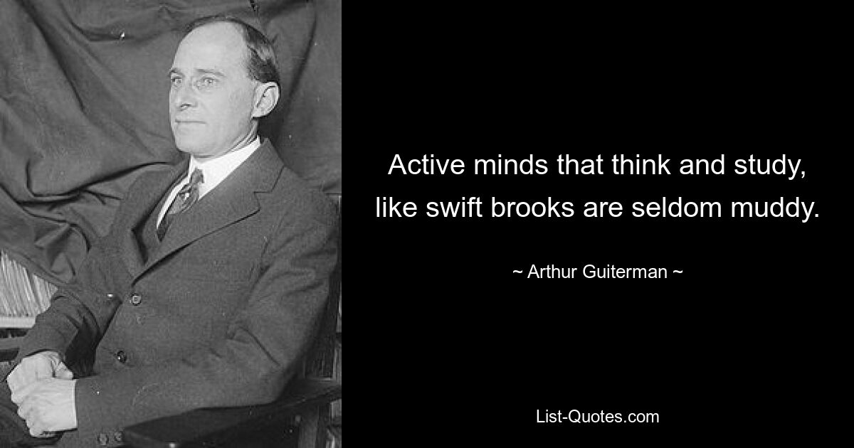 Active minds that think and study, like swift brooks are seldom muddy. — © Arthur Guiterman