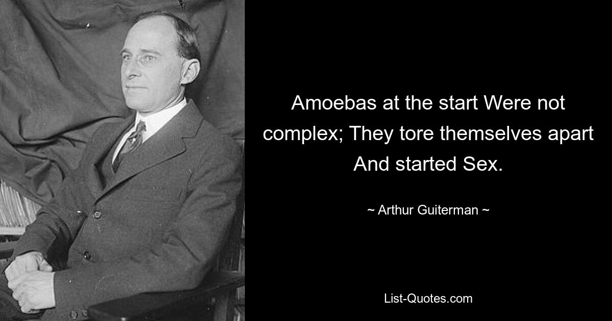 Amoebas at the start Were not complex; They tore themselves apart And started Sex. — © Arthur Guiterman