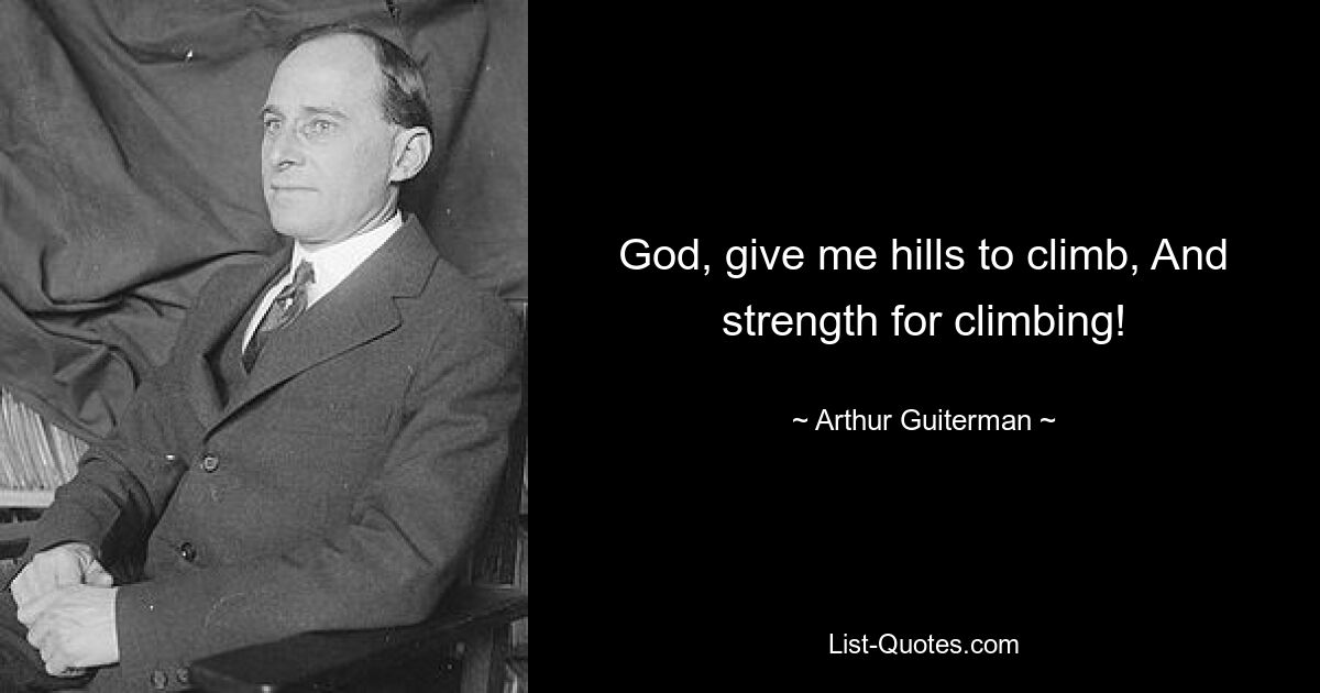 God, give me hills to climb, And strength for climbing! — © Arthur Guiterman