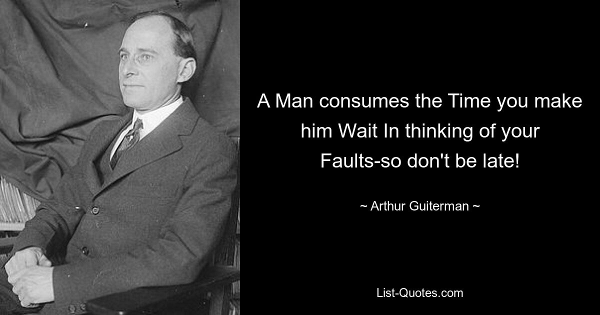 A Man consumes the Time you make him Wait In thinking of your Faults-so don't be late! — © Arthur Guiterman