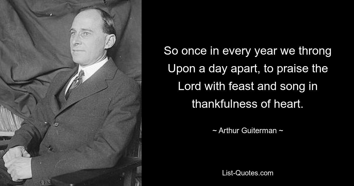 So once in every year we throng Upon a day apart, to praise the Lord with feast and song in thankfulness of heart. — © Arthur Guiterman