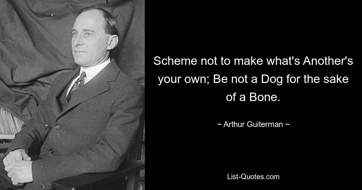 Scheme not to make what's Another's your own; Be not a Dog for the sake of a Bone. — © Arthur Guiterman