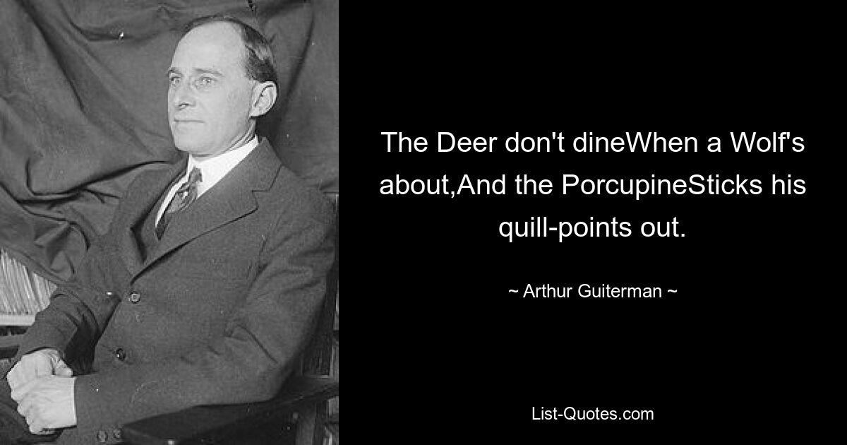 The Deer don't dineWhen a Wolf's about,And the PorcupineSticks his quill-points out. — © Arthur Guiterman