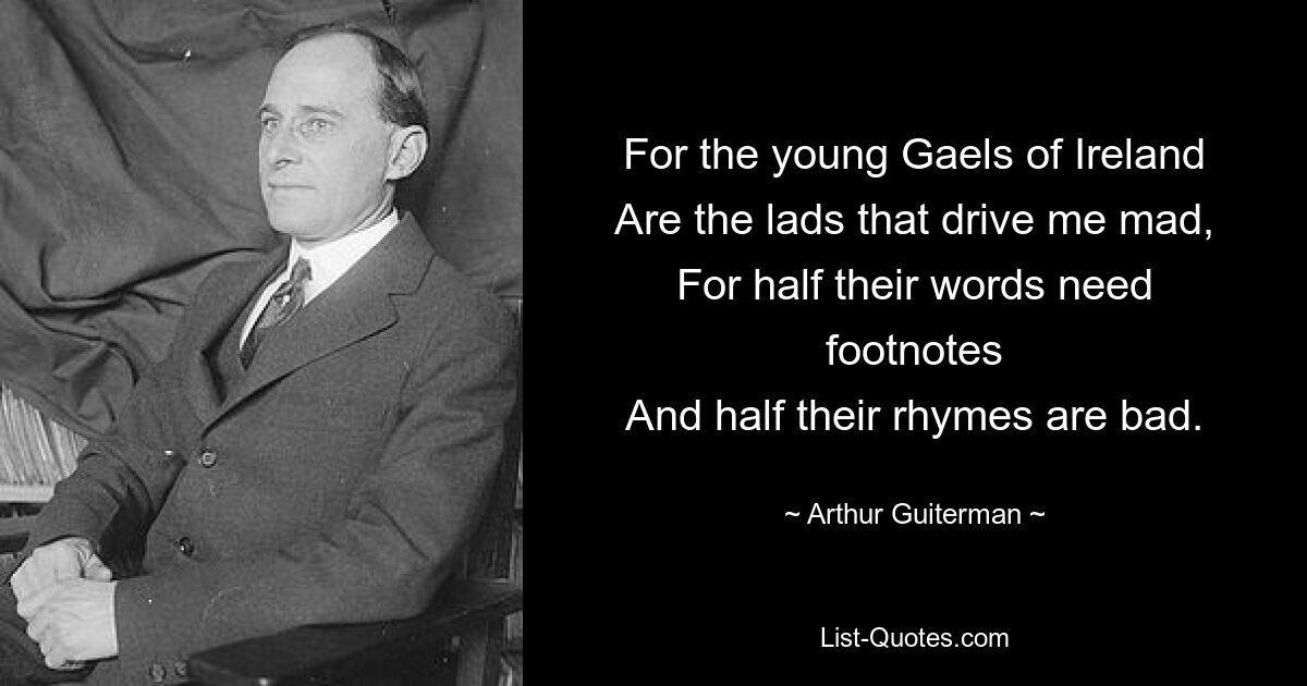 For the young Gaels of Ireland
Are the lads that drive me mad,
For half their words need footnotes
And half their rhymes are bad. — © Arthur Guiterman