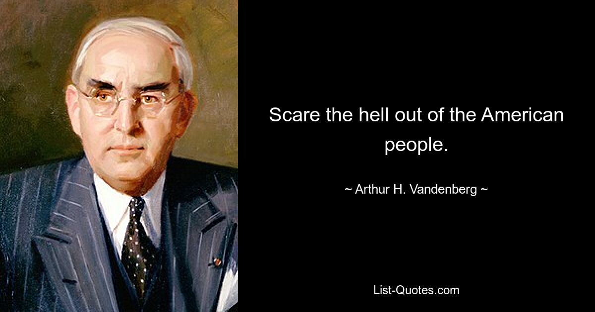 Scare the hell out of the American people. — © Arthur H. Vandenberg