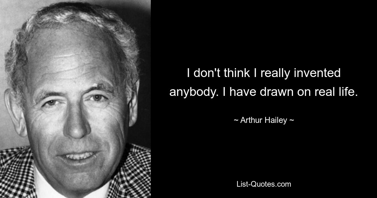 I don't think I really invented anybody. I have drawn on real life. — © Arthur Hailey