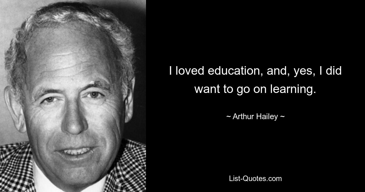 I loved education, and, yes, I did want to go on learning. — © Arthur Hailey