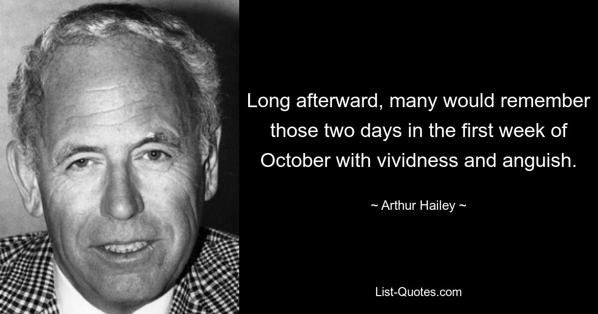 Long afterward, many would remember those two days in the first week of October with vividness and anguish. — © Arthur Hailey