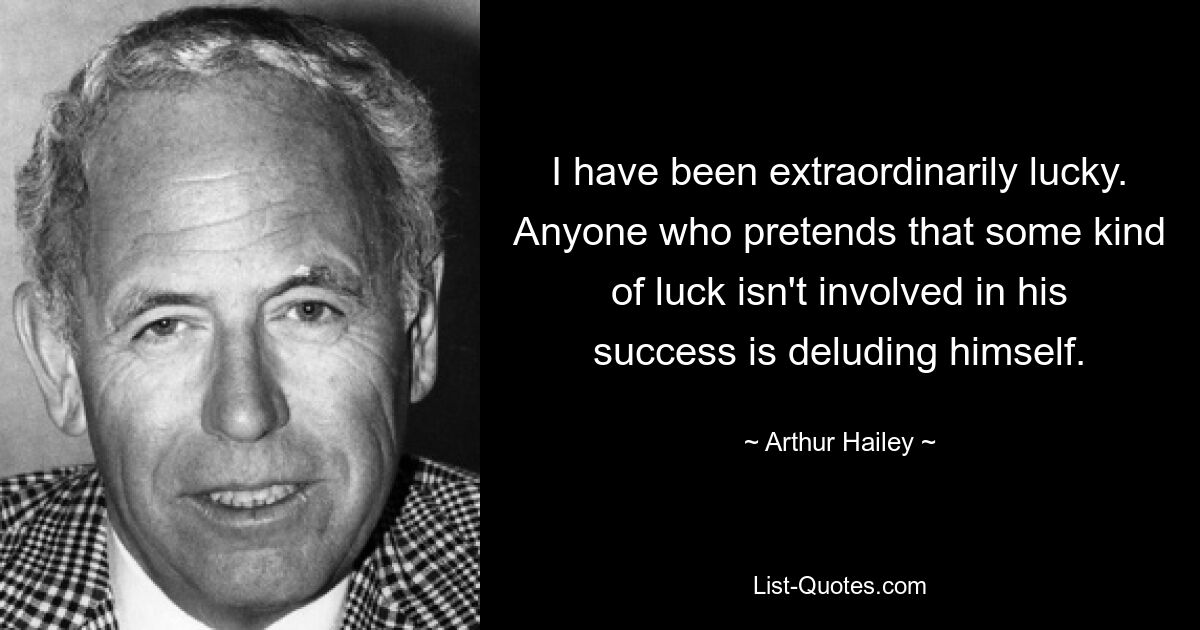 I have been extraordinarily lucky. Anyone who pretends that some kind of luck isn't involved in his success is deluding himself. — © Arthur Hailey