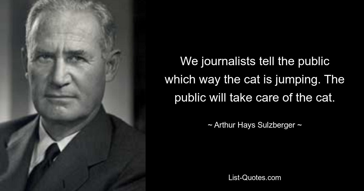 We journalists tell the public which way the cat is jumping. The public will take care of the cat. — © Arthur Hays Sulzberger